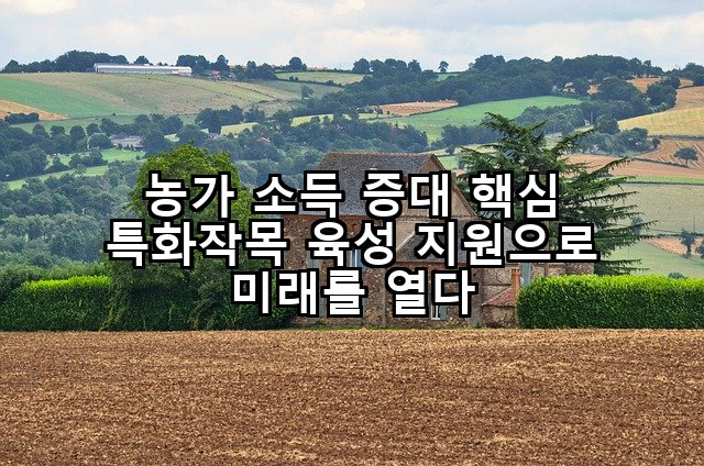 농가 소득 증대 핵심 특화작목 육성 지원으로 미래를 열다